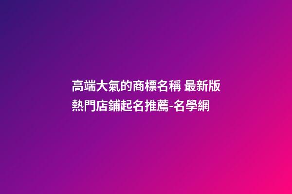 高端大氣的商標名稱 最新版熱門店鋪起名推薦-名學網-第1張-店鋪起名-玄機派